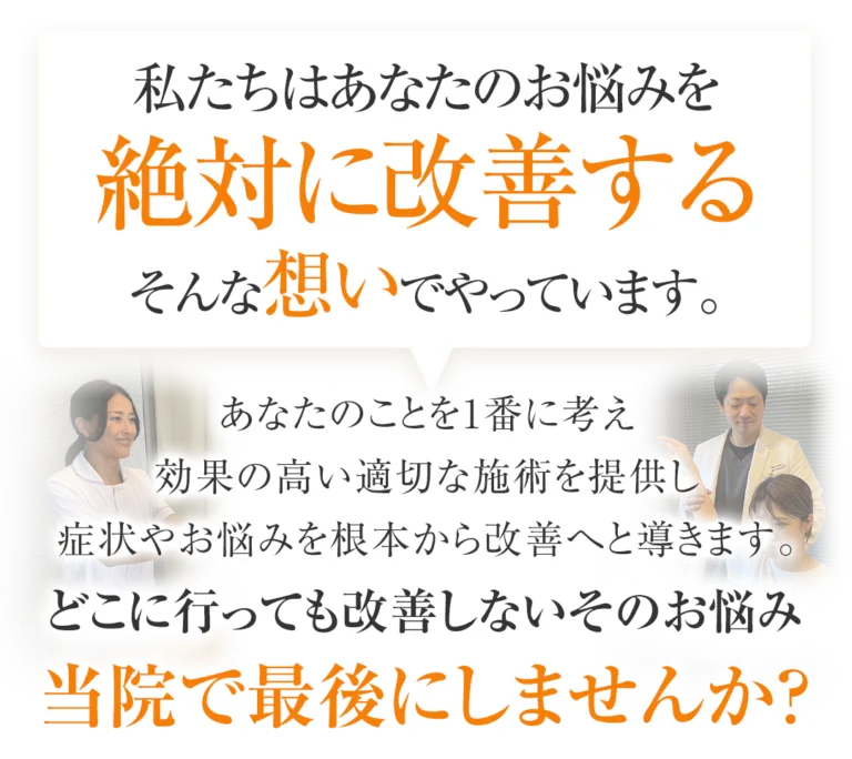 私たちはあなたのお悩みを絶対に改善するそんな想いでやっています。
