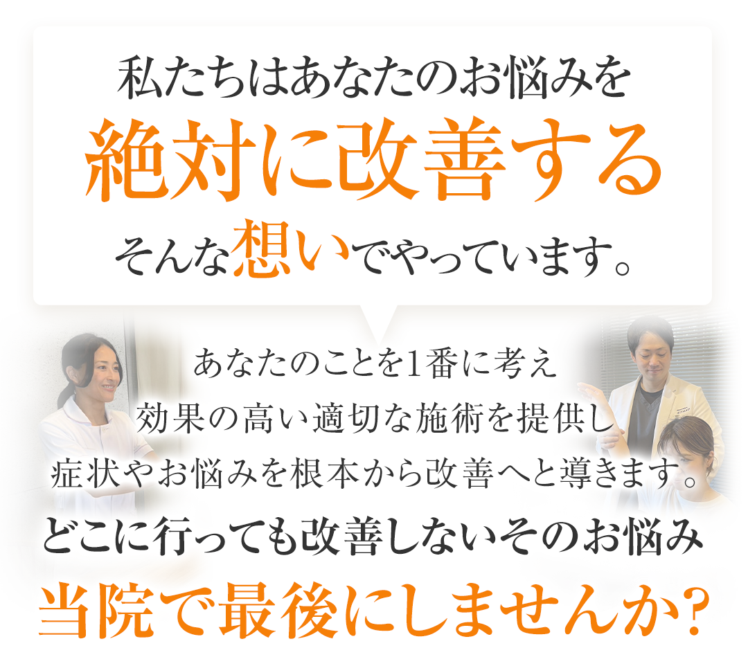 私たちはあなたのお悩みを絶対に改善するそんな想いでやっています。