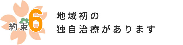 約束6.地域初の独自治療があります